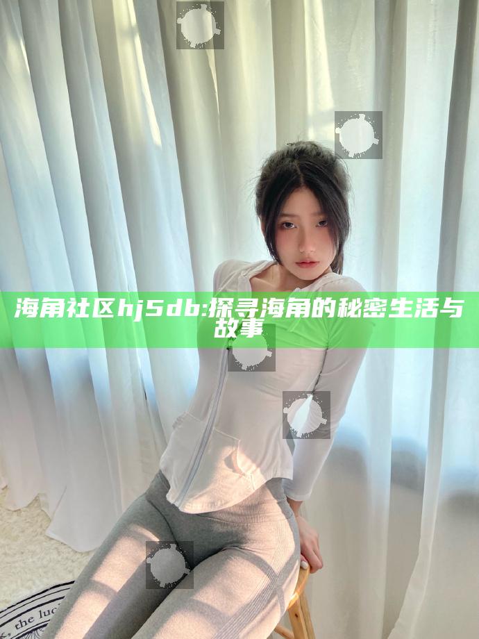海角社区hj5db: 探寻海角的秘密生活与故事