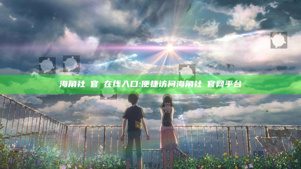 海角社區官網在线入口: 便捷访问海角社區官网平台
