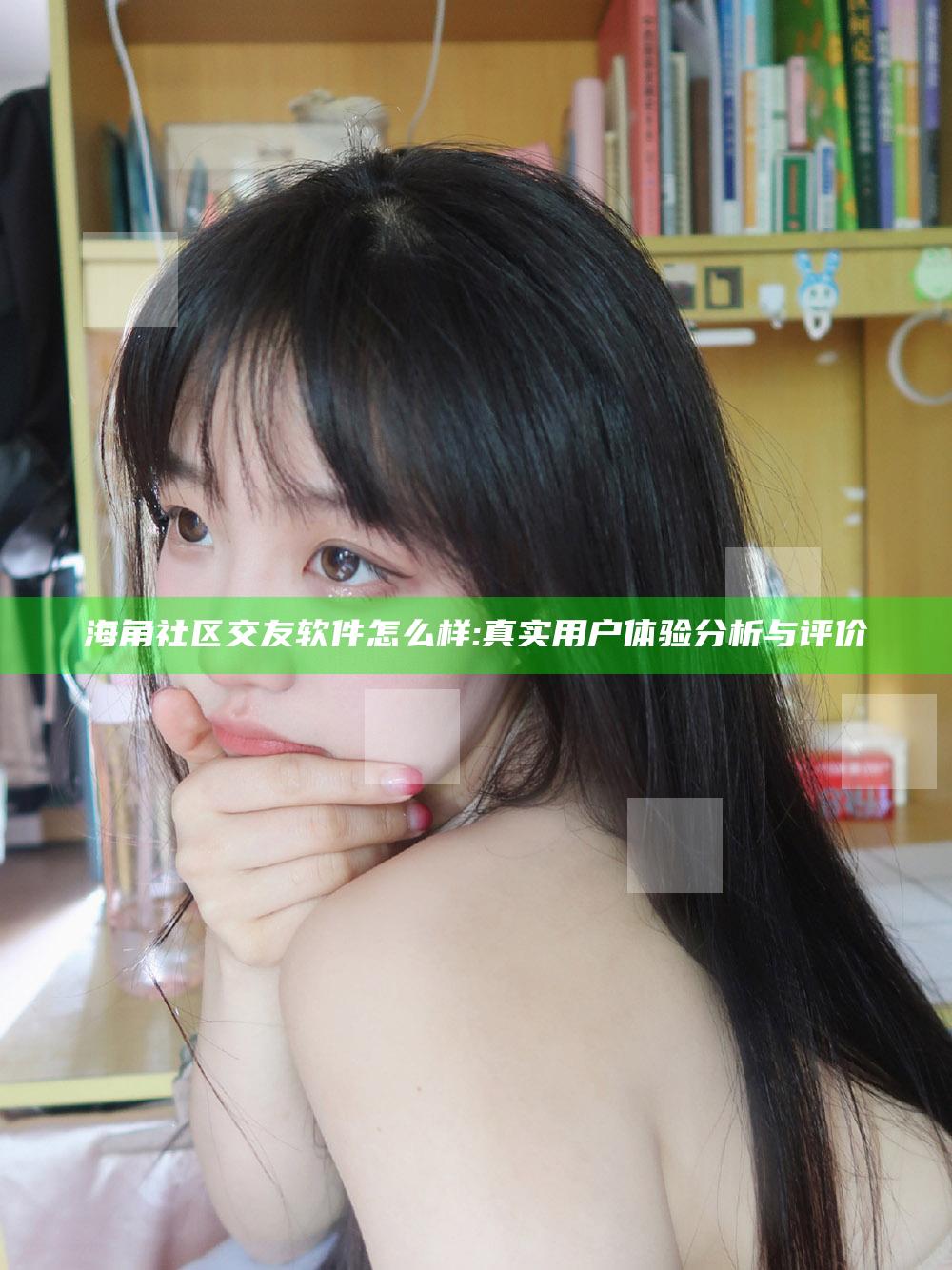 海角社区交友软件怎么样:真实用户体验检视与评价