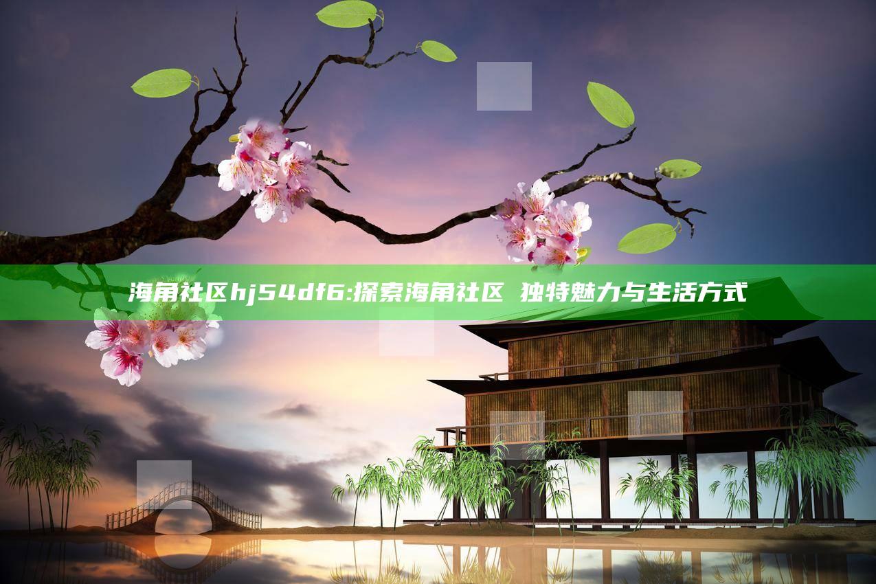 海角社区hj54df6: 探索海角社区の特有魅力与生活方式