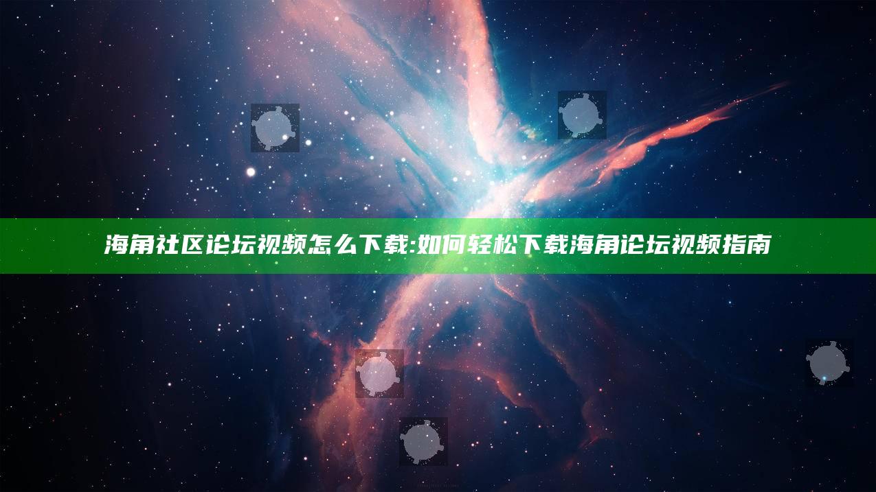 海角社区论坛视频怎么下载:如何轻松下载海角论坛视频指南