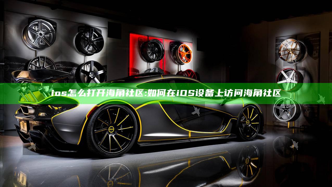ios怎么打开海角社区: 如何在iOS设备上访问海角社区