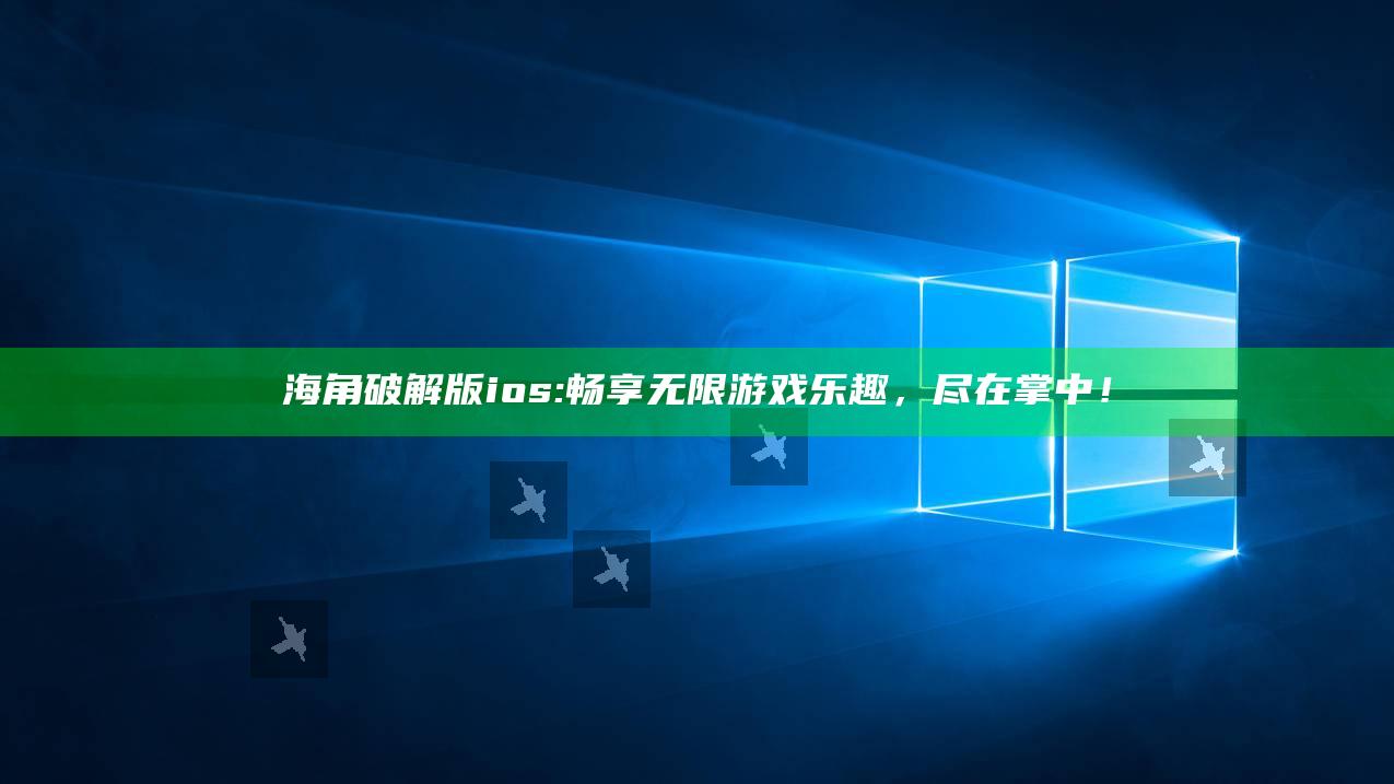 海角破解版ios:畅享无限游戏乐趣，尽在掌中！