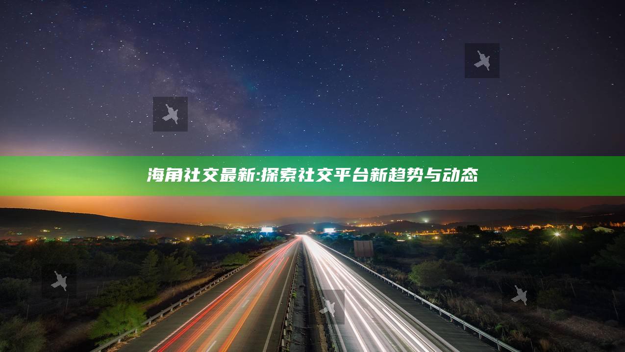 海角社交最新: 探索社交平台新动向与动态