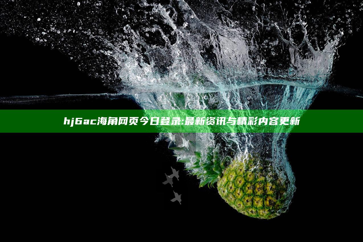 hj6ac海角网页今日登录: 最新资讯与精彩内容更新