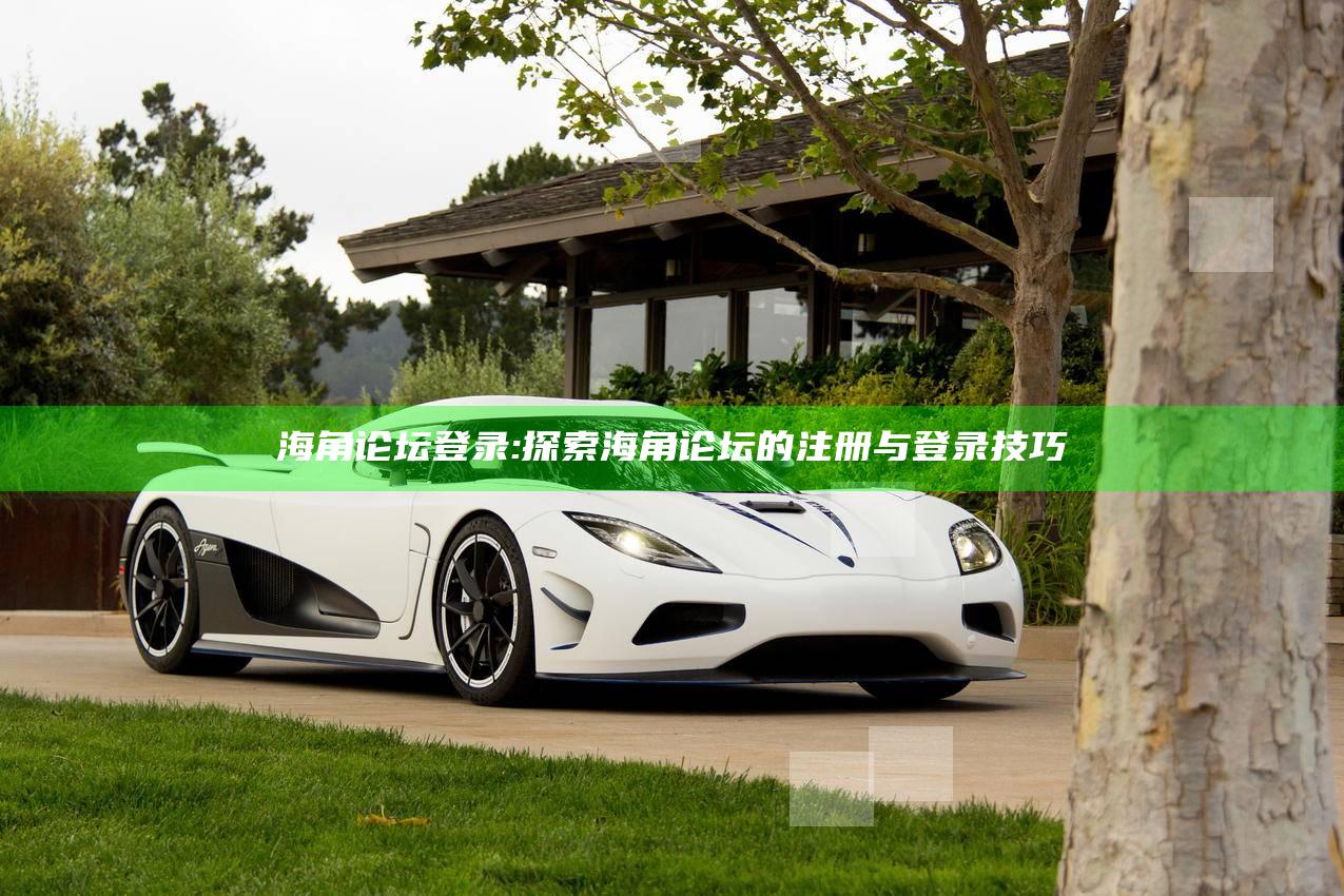 海角论坛登录: 探索海角论坛的注册与登录技巧