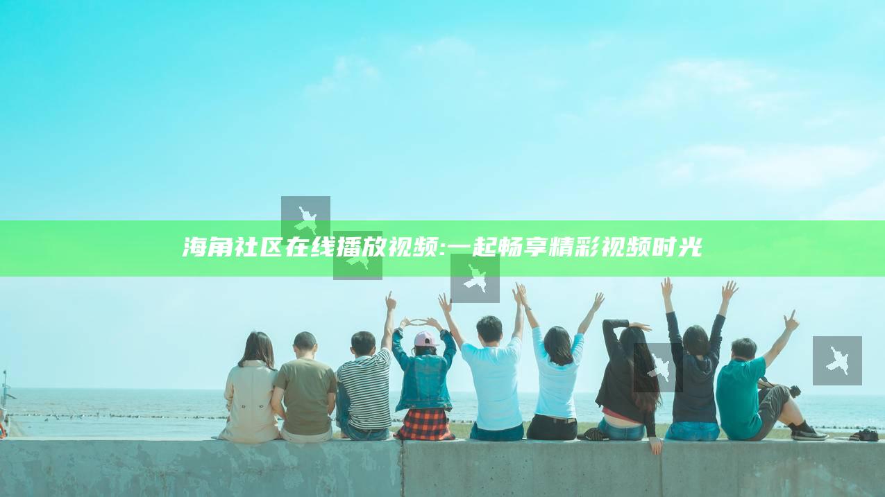 海角社区 在线播放视频: 一起畅享精彩视频时光
