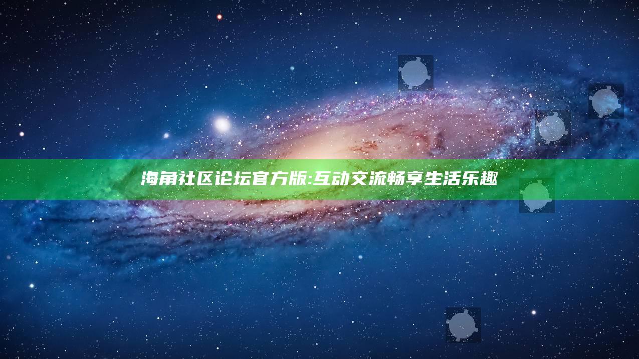 海角社区论坛官方版: 互动交流畅享生活乐趣