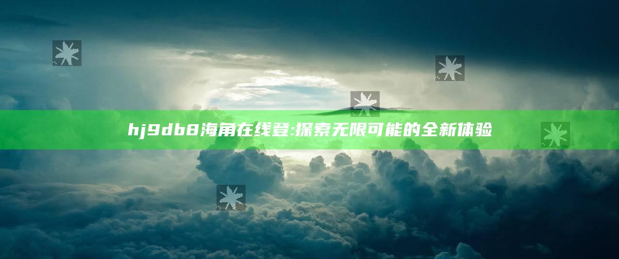 hj9db8海角在线登: 探索无限可能的全新体验