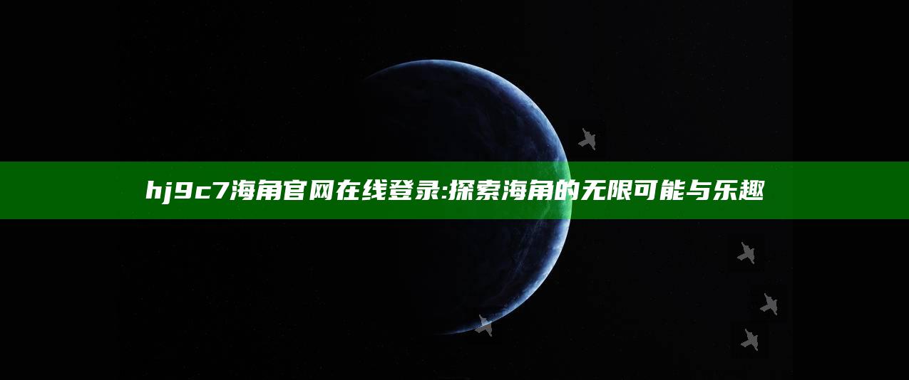 hj9c7海角官网在线登录: 探索海角的无限可能与乐趣
