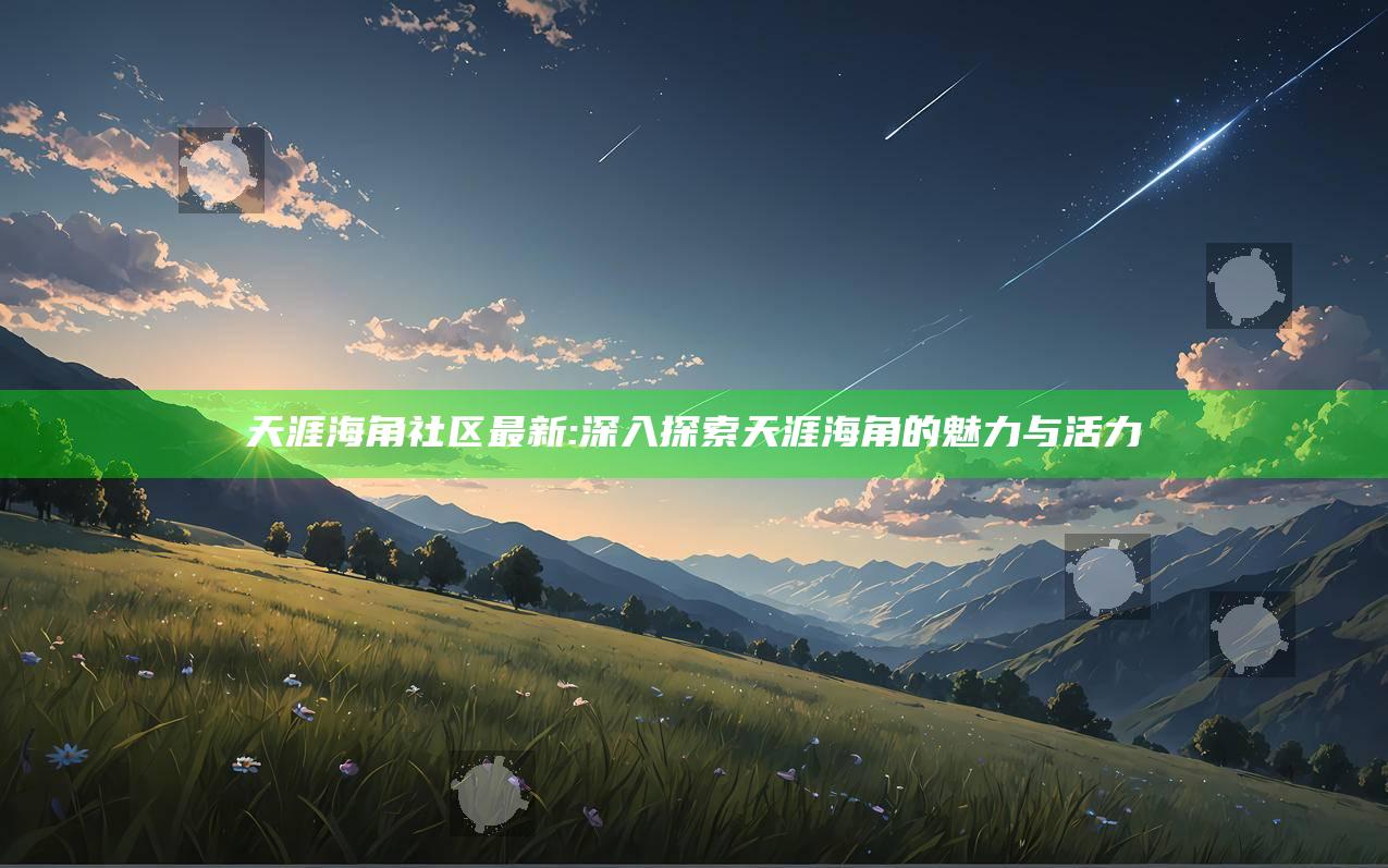 天涯海角社区最新: 深入探索天涯海角的魅力与活力
