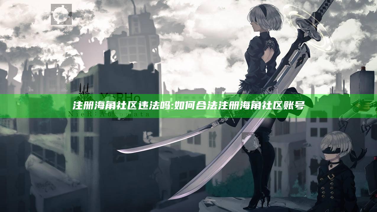 注册海角社区违法吗:如何合法注册海角社区账号