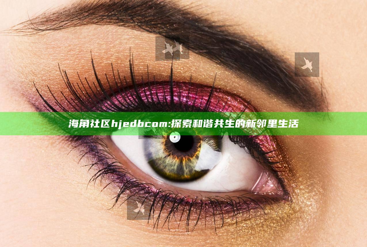 海角社区hjedbcom: 探索和谐共生的新邻里生活