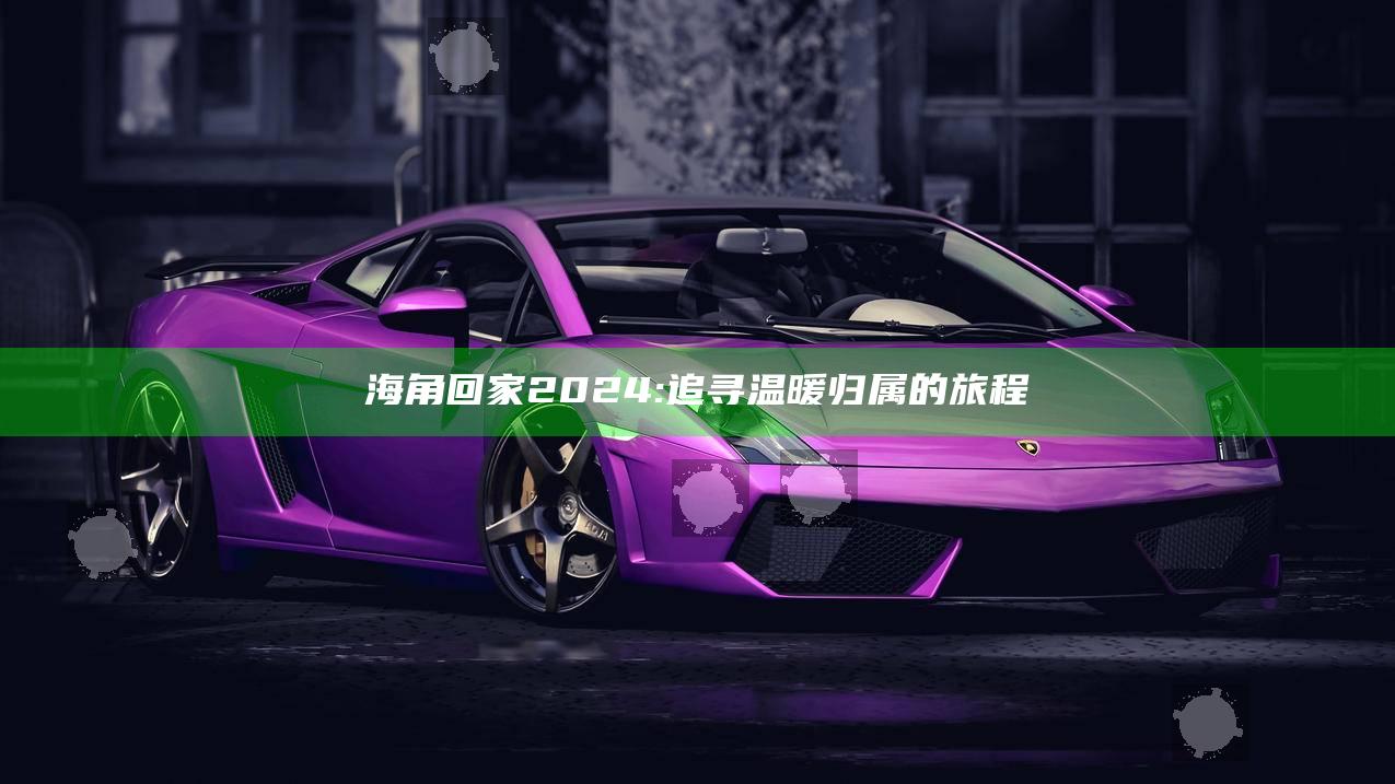 海角回家2024: 追寻温暖归属的旅程