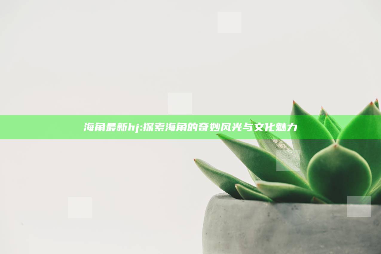 海角最新hj: 探索海角的奇妙风光与文化魅力