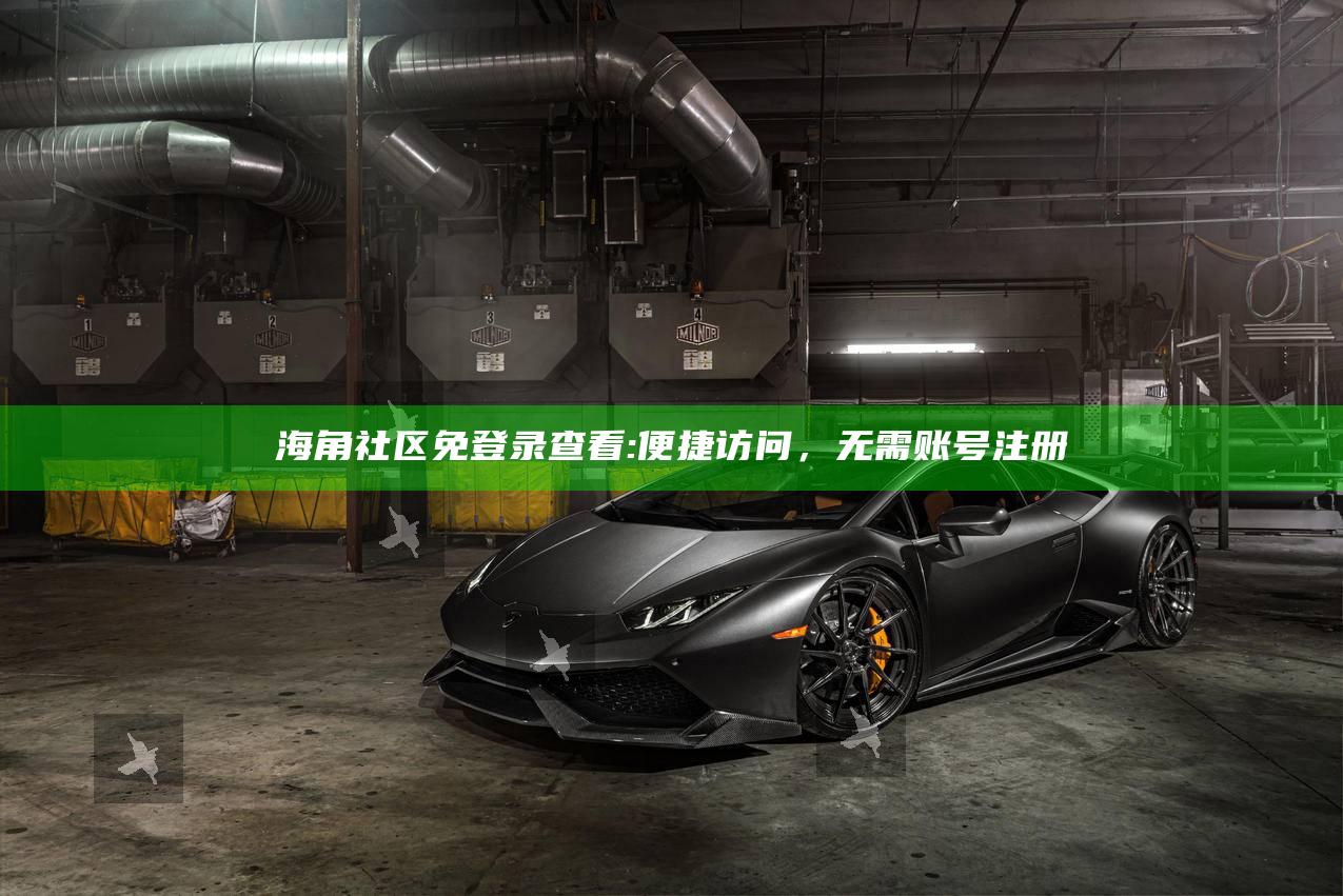 海角社区免登录查看:便捷访问，无需账号注册