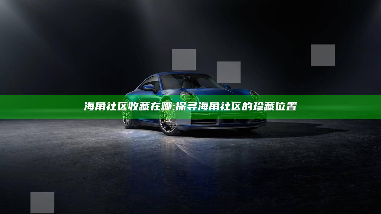 海角社区收藏在哪:探寻海角社区的珍藏位置