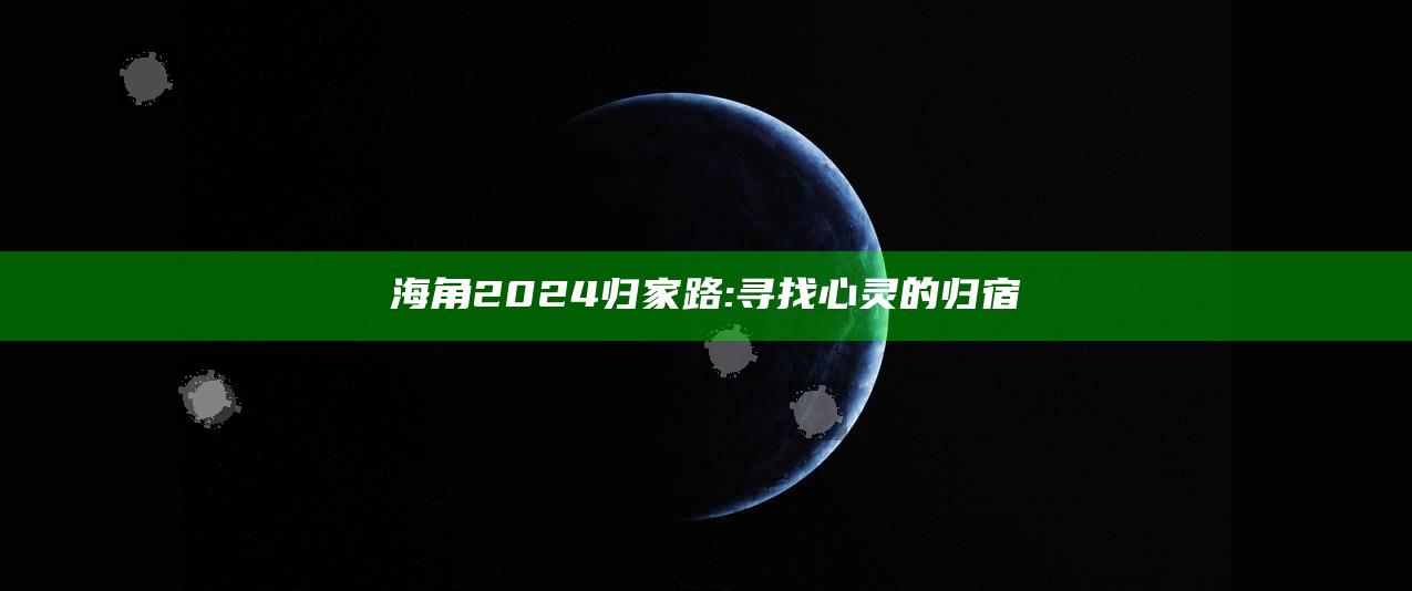 海角2024归家路:寻找心灵的归宿