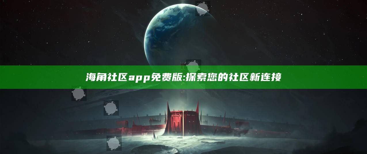 海角社区app免费版:探索您的社区新连接