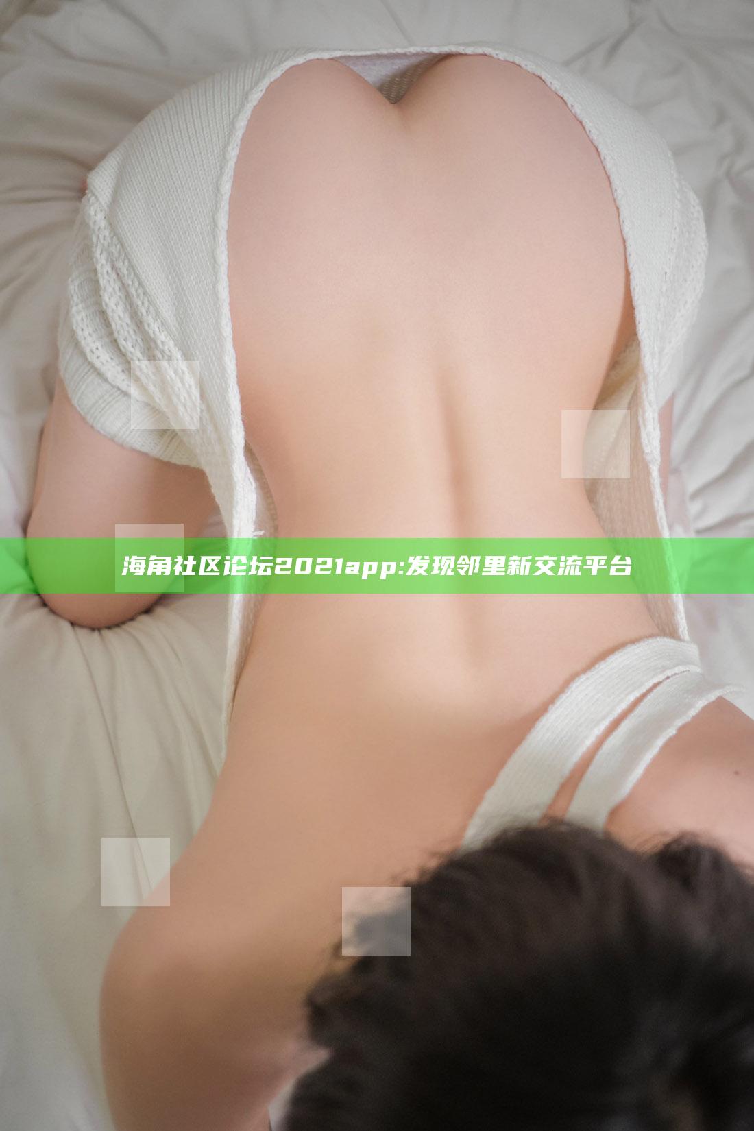 海角社区论坛2021app: 发现邻里新交流平台