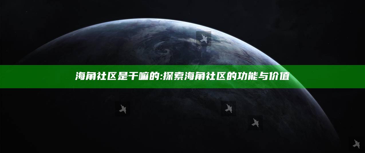 海角社区是干嘛的: 探索海角社区的功能与价值