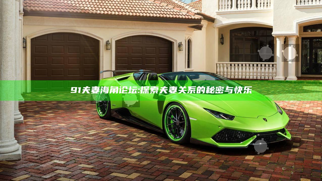 91夫妻海角论坛: 探索夫妻关系的秘密与快乐