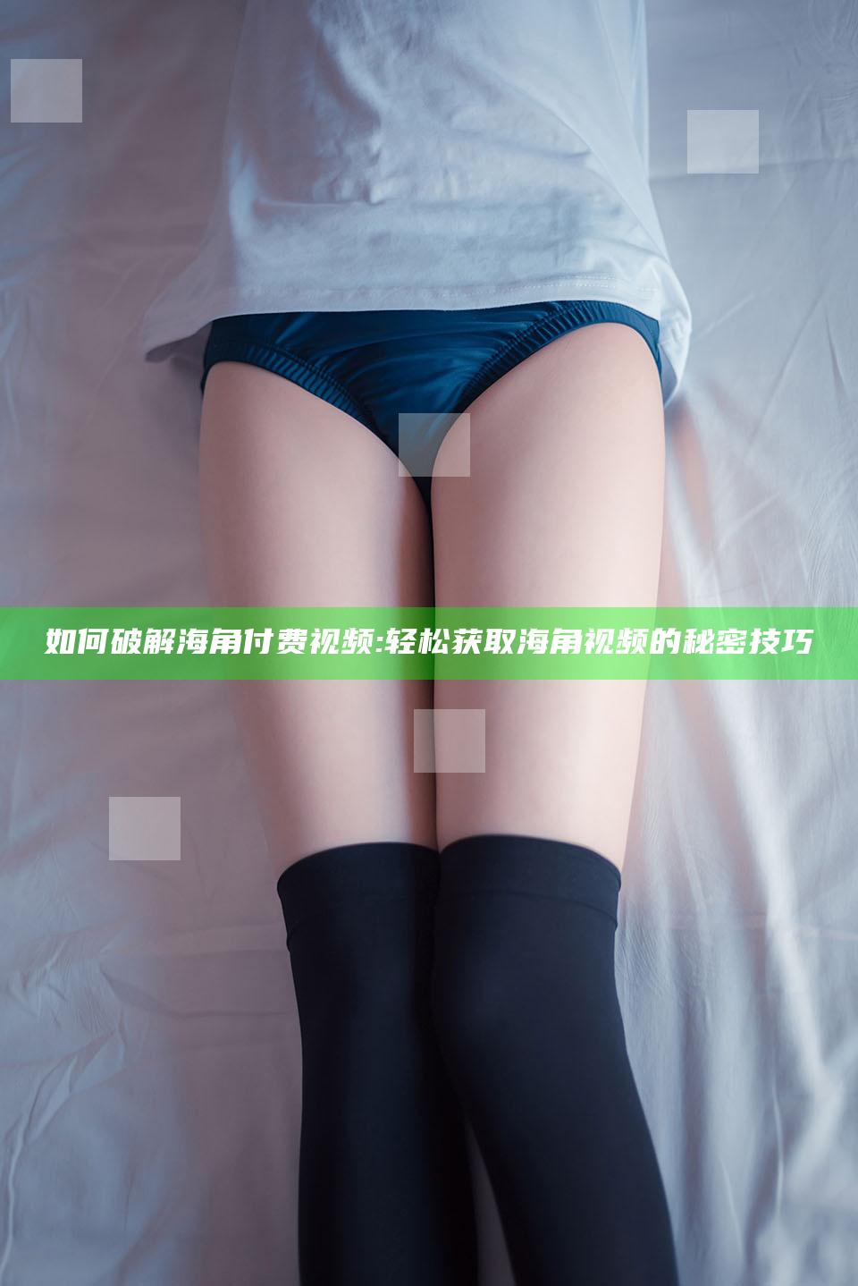如何破解海角付费视频:轻松获取海角视频的秘密技巧