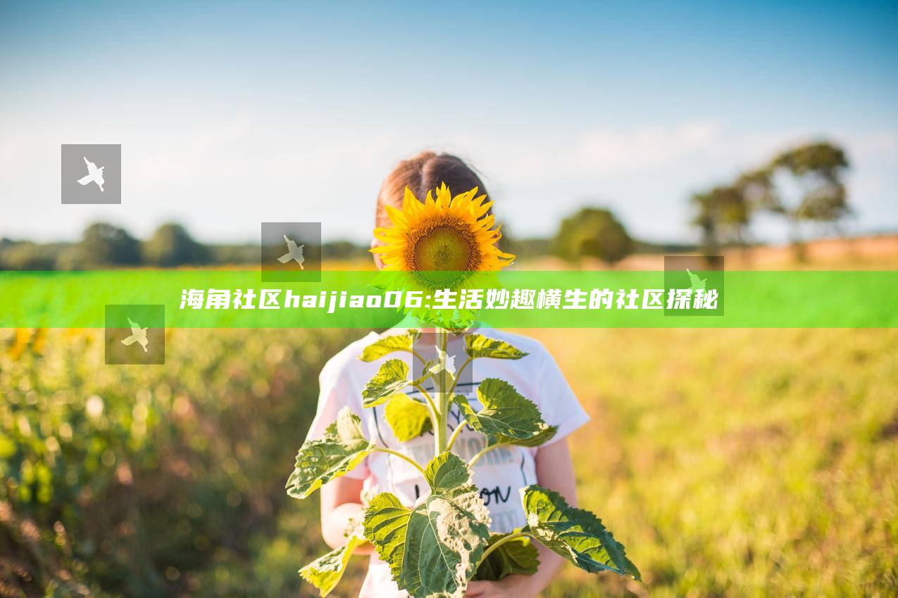 海角社区haijiao06: 生活妙趣横生的社区探秘