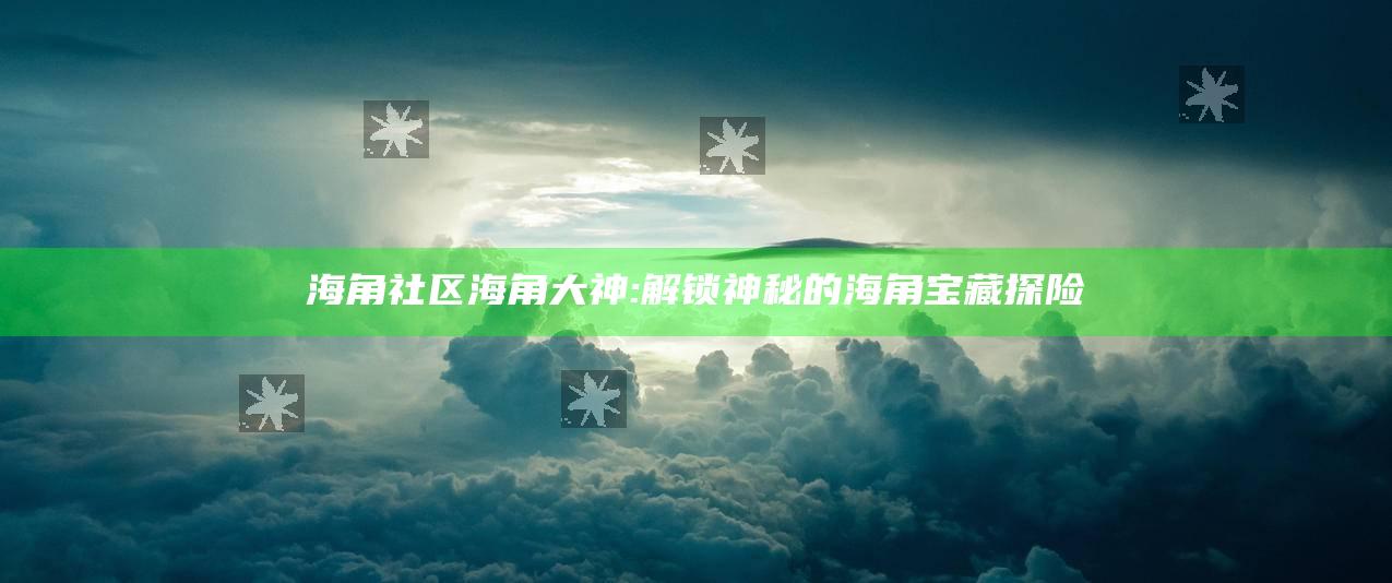 海角社区海角大神: 解锁神秘的海角宝藏探险
