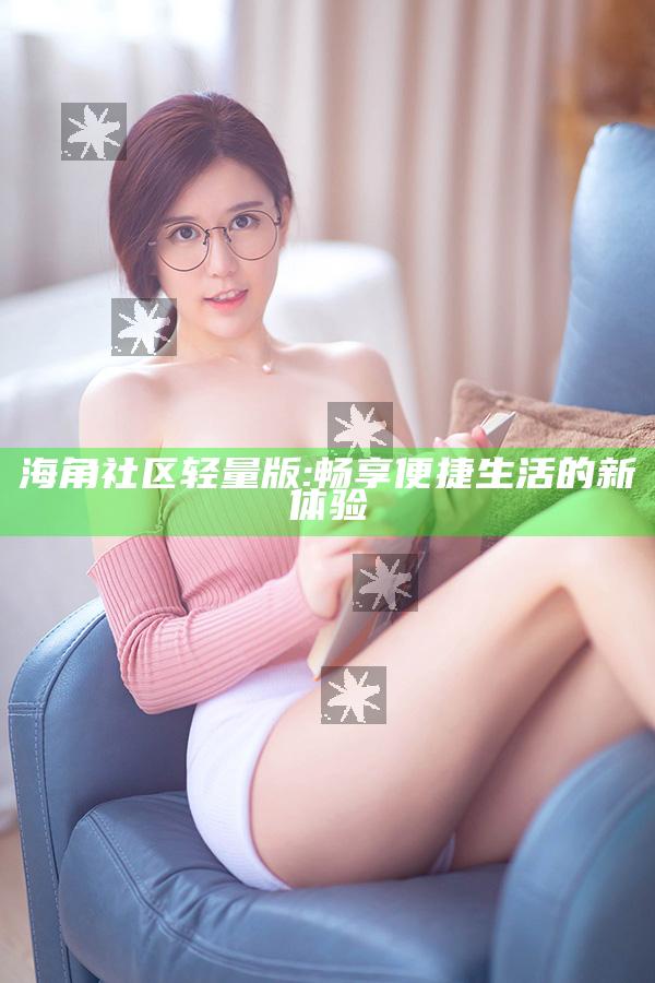 海角社区轻量版: 畅享便捷生活的新体验