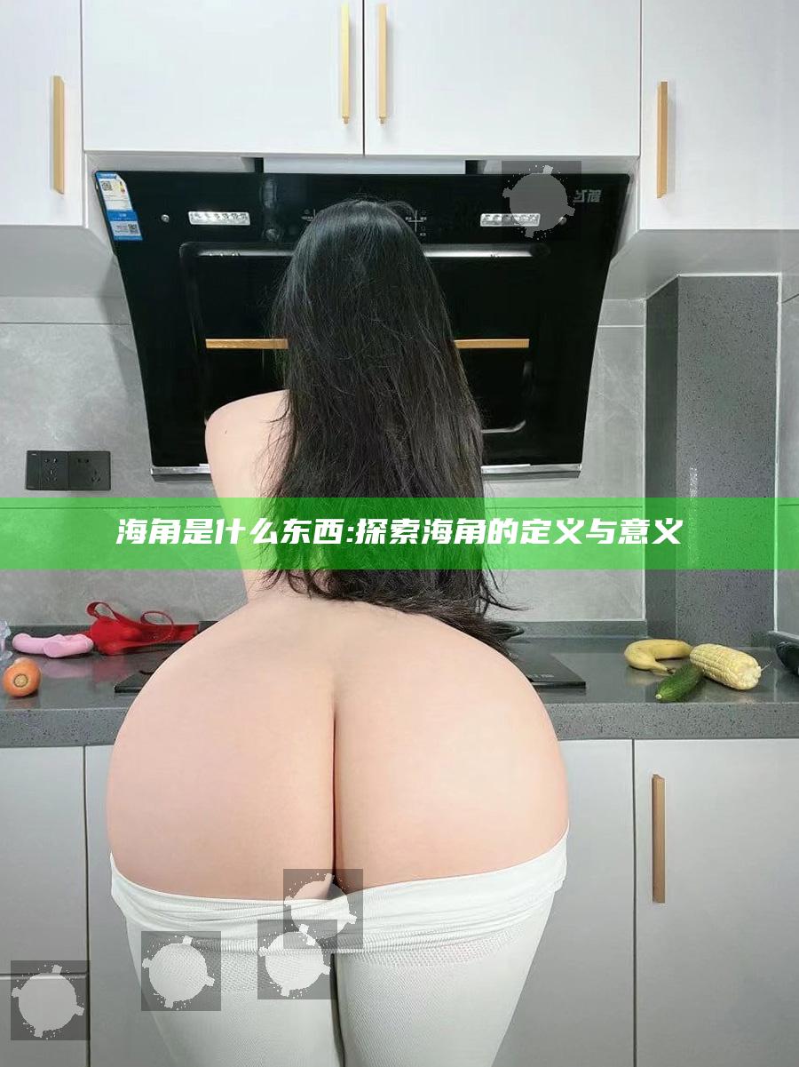 海角是什么东西:探索海角的定义与意义