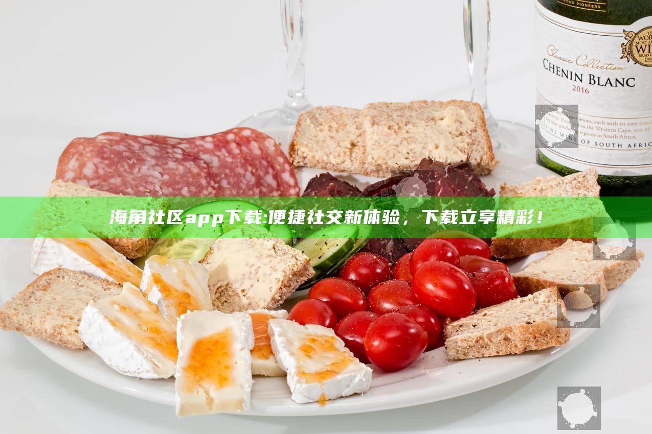 海角社区app下载: 便捷社交新体验，下载立享精彩！