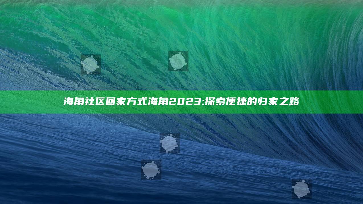 海角社区回家方式海角2023: 探索便捷的归家之路
