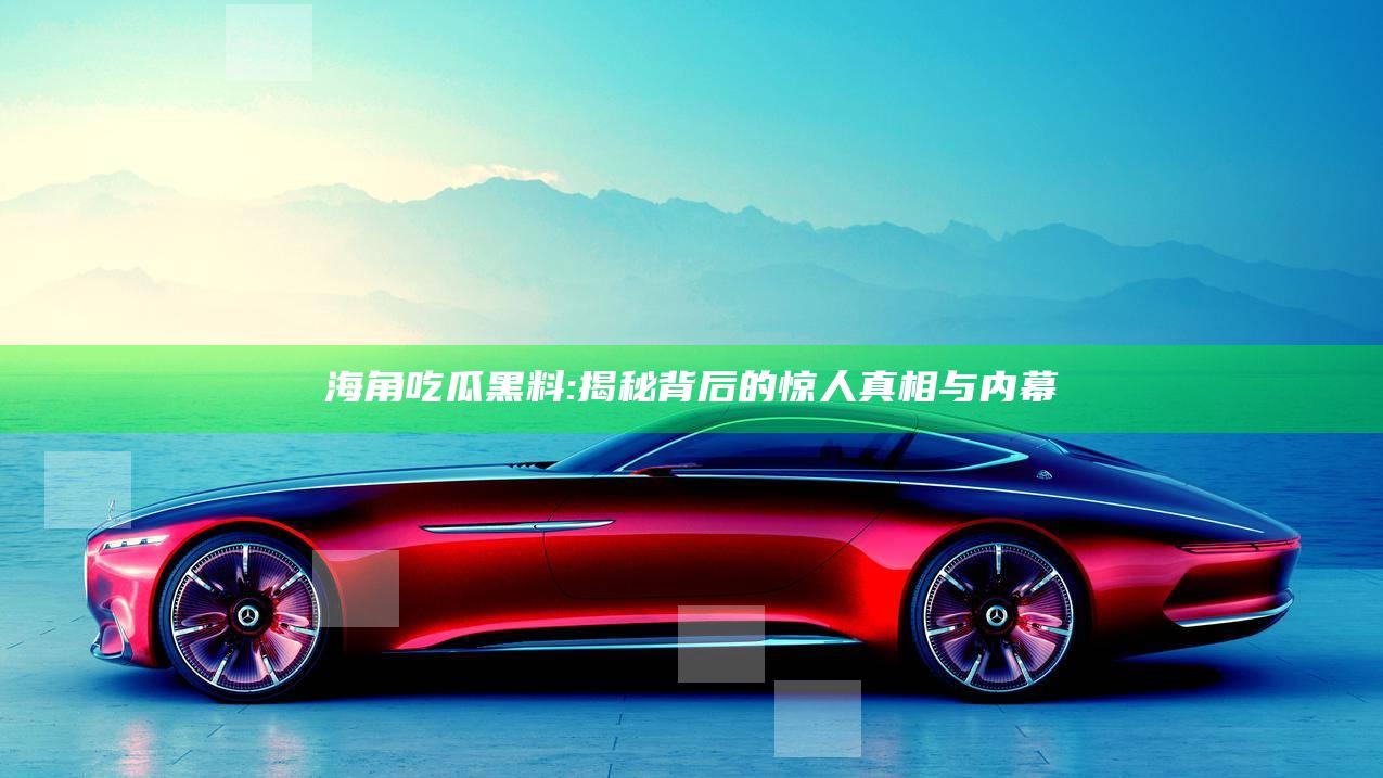 海角吃瓜黑料: 揭秘背后的惊人真相与内幕