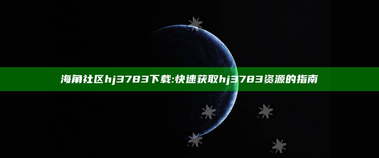 海角社区hj3783下载: 快速获取hj3783资源的指南