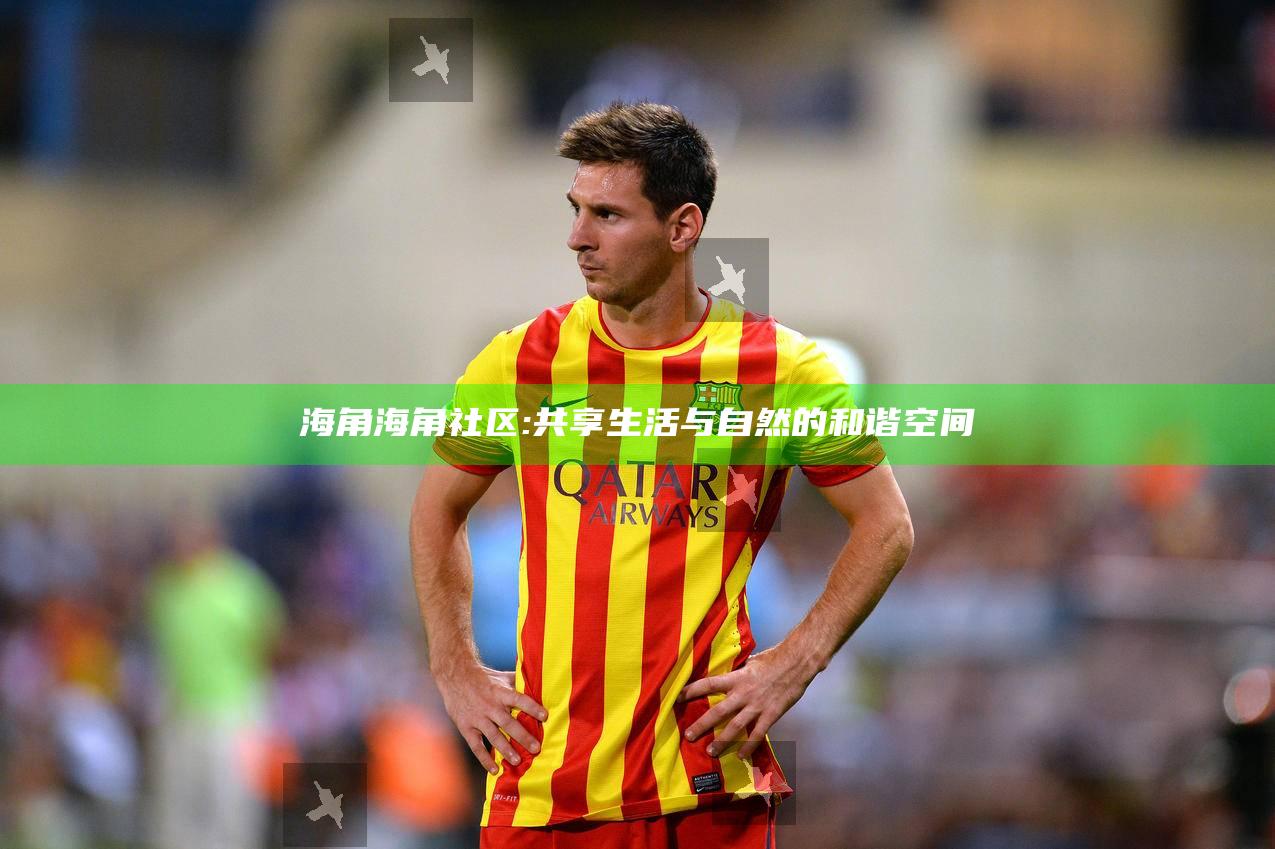 海角海角社区: 共享生活与自然的和谐空间