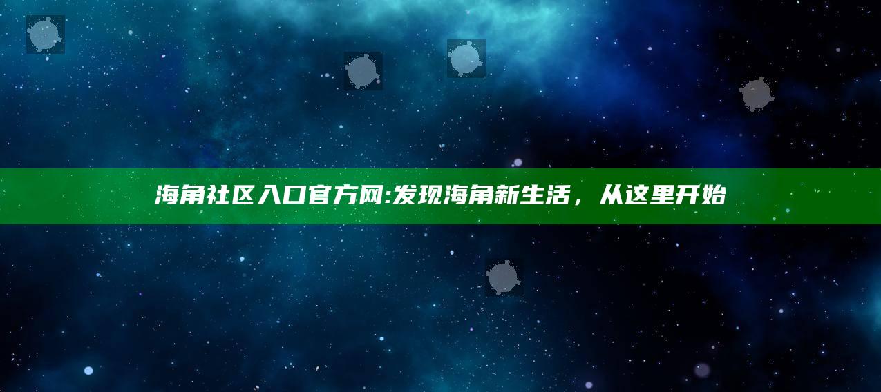 海角社区入口官方网: 发现海角新生活，从这里开始