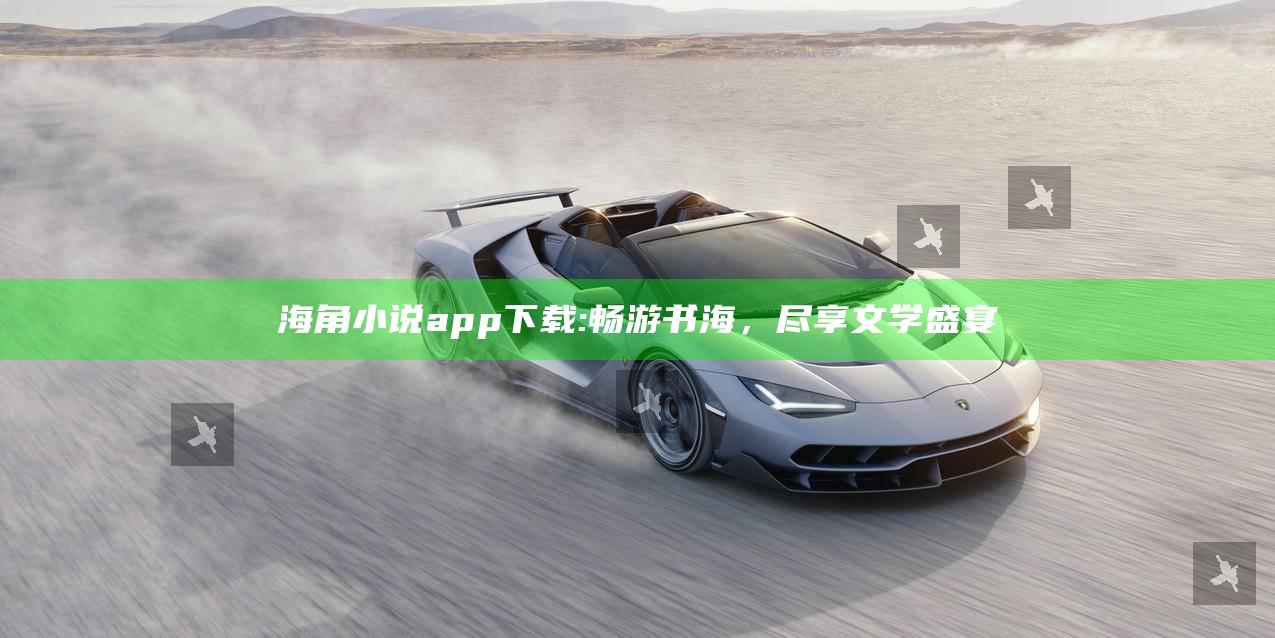 海角小说app下载:畅游书海，尽享文学盛宴