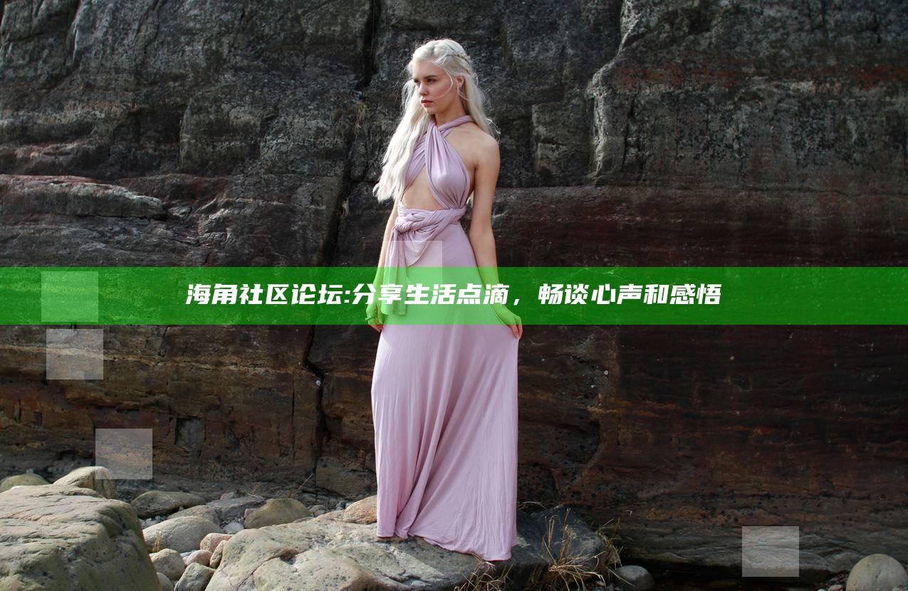 海角社区论坛: 分享生活点滴，畅谈心声和感悟