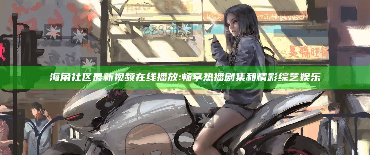 海角社区最新视频在线播放: 畅享热播剧集和精彩综艺娱乐