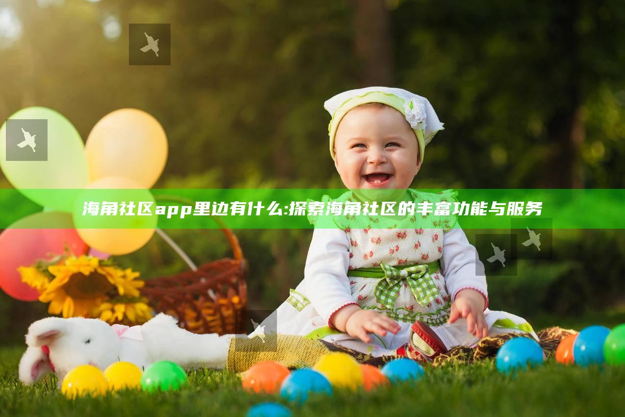 海角社区app里边有什么: 探索海角社区的丰富功能与服务