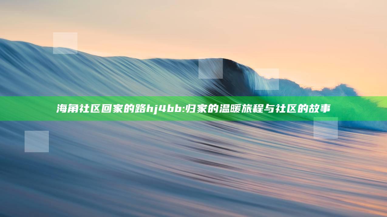 海角社区回家的路hj4bb: 归家的温暖旅程与社区的故事