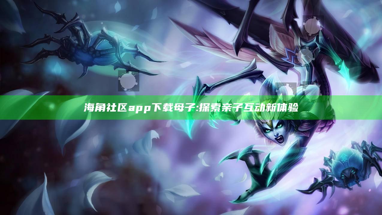 海角社区app下载母子:探索亲子互动新体验