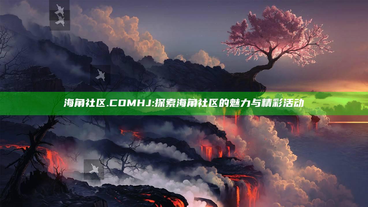海角社区.COMHJ: 探索海角社区的魅力与精彩活动