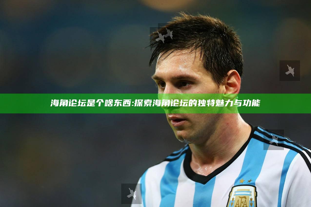 海角论坛是个啥东西: 探索海角论坛的特有魅力与功能
