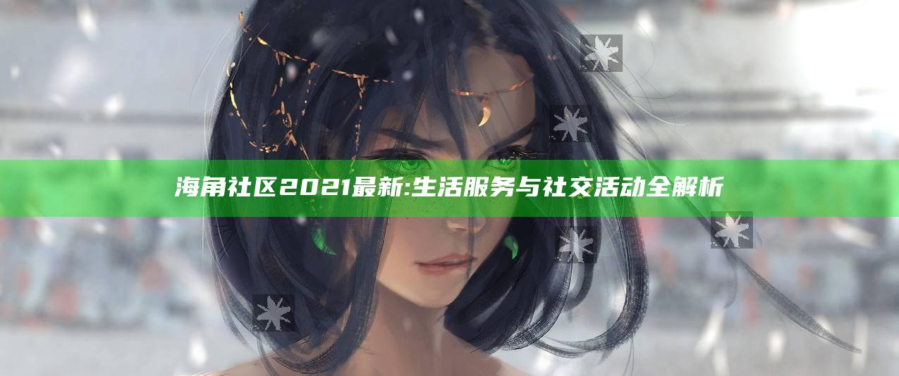 海角社区2021最新: 生活服务与社交活动全解析