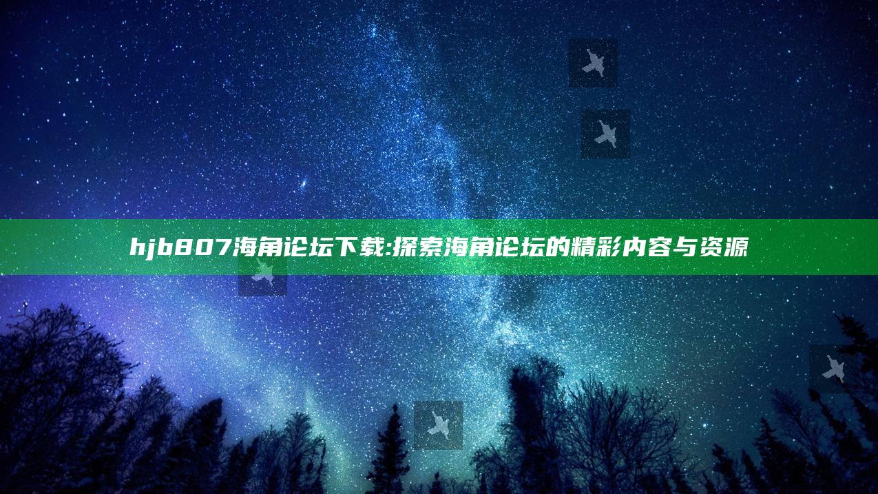 hjb807海角论坛下载:探索海角论坛的精彩内容与资源