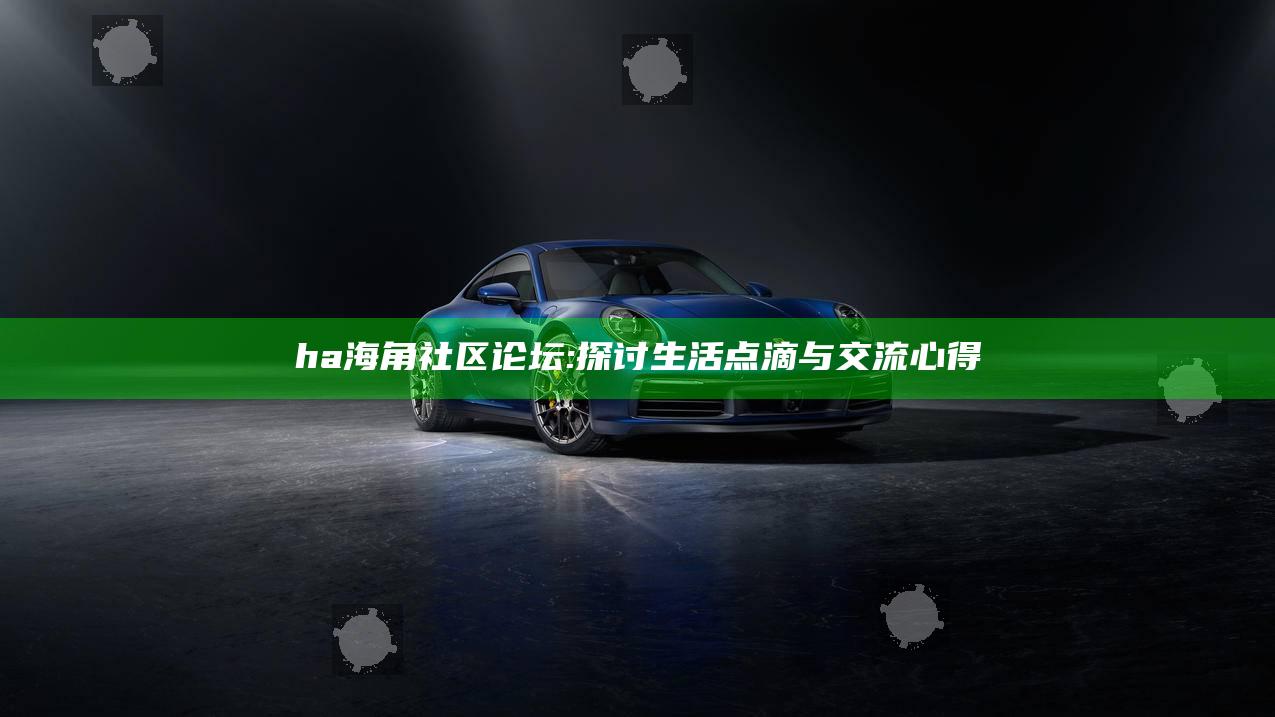 ha海角社区论坛: 探讨生活点滴与交流心得