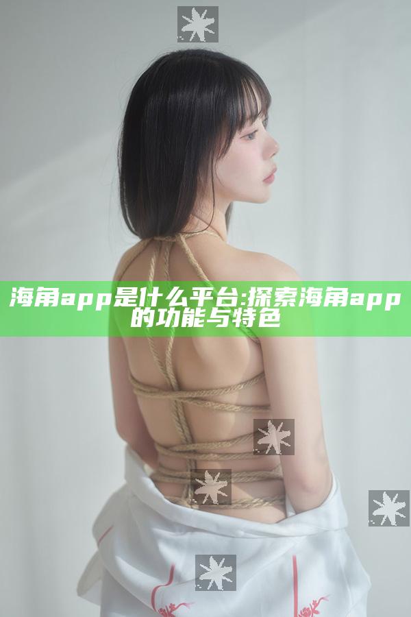 海角app是什么平台:探索海角app的功能与特色