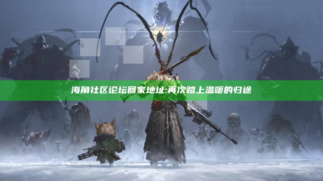 海角社区论坛回家地址: 再次踏上温暖的归途